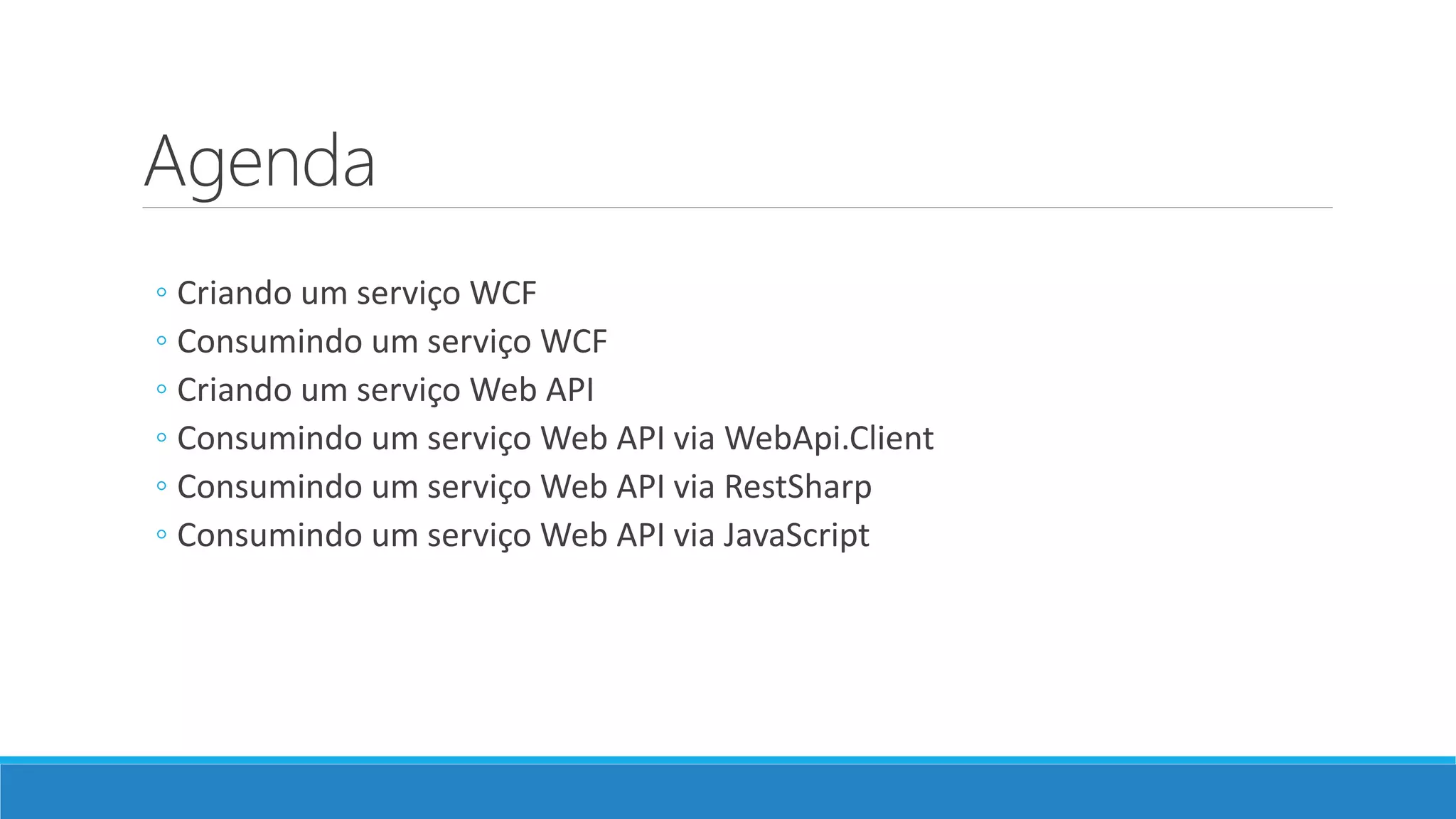Agenda
◦ Criando um serviço WCF
◦ Consumindo um serviço WCF
◦ Criando um serviço Web API
◦ Consumindo um serviço Web API via WebApi.Client
◦ Consumindo um serviço Web API via RestSharp
◦ Consumindo um serviço Web API via JavaScript
 