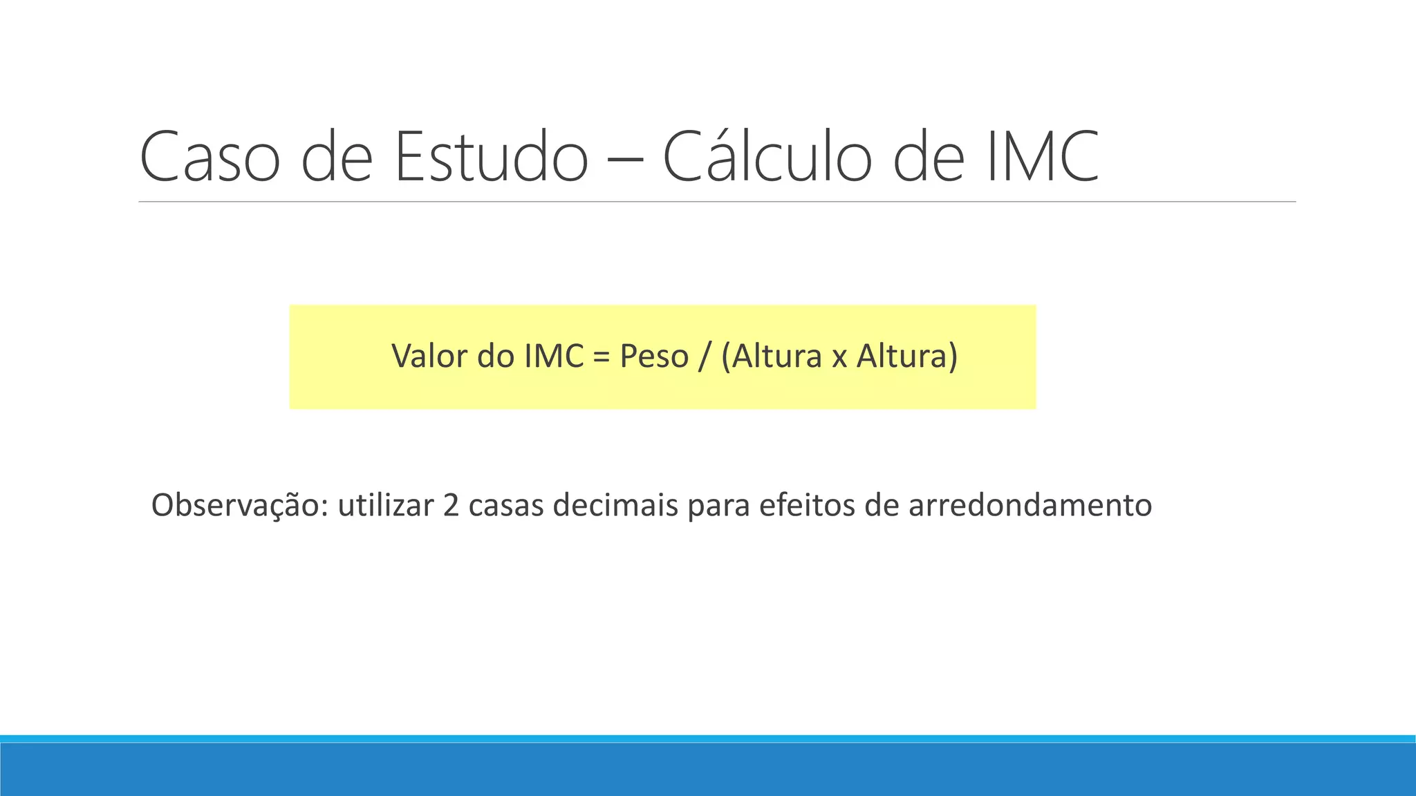 Caso de Estudo – Cálculo de IMC
Valor do IMC = Peso / (Altura x Altura)
Observação: utilizar 2 casas decimais para efeitos de arredondamento
 