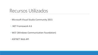 Recursos Utilizados
◦ Microsoft Visual Studio Community 2015
◦ .NET Framework 4.6
◦ WCF (Windows Communication Foundation)
◦ ASP.NET Web API
 