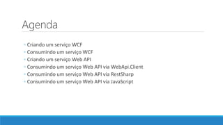Agenda
◦ Criando um serviço WCF
◦ Consumindo um serviço WCF
◦ Criando um serviço Web API
◦ Consumindo um serviço Web API via WebApi.Client
◦ Consumindo um serviço Web API via RestSharp
◦ Consumindo um serviço Web API via JavaScript
 