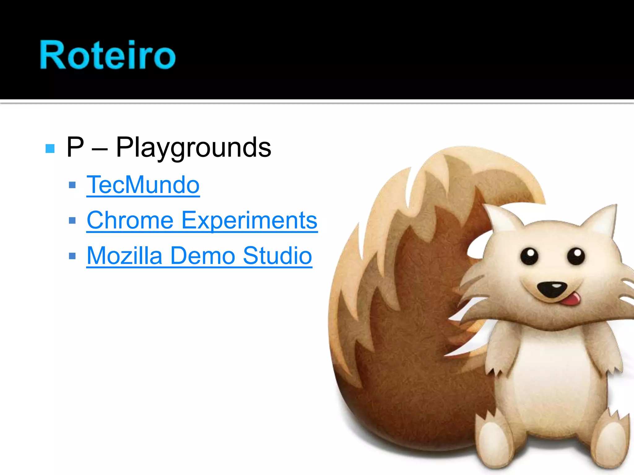  P – Playgrounds  TecMundo  Chrome Experiments  Mozilla Demo Studio 