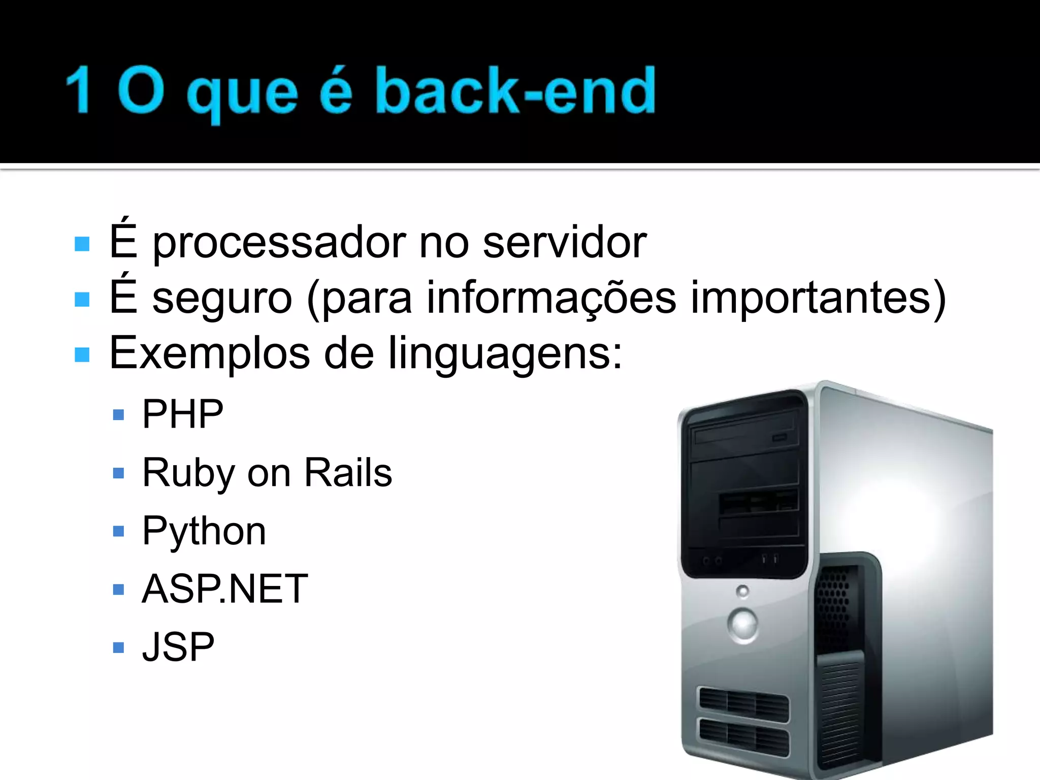  É processador no servidor  É seguro (para informações importantes)  Exemplos de linguagens:  PHP  Ruby on Rails  Python  ASP.NET  JSP 