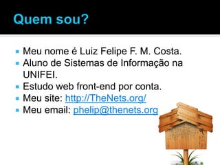    Meu nome é Luiz Felipe F. M. Costa.
   Aluno de Sistemas de Informação na
    UNIFEI.
   Estudo web front-end por conta.
   Meu site: http://TheNets.org/
   Meu email: phelip@thenets.org
 