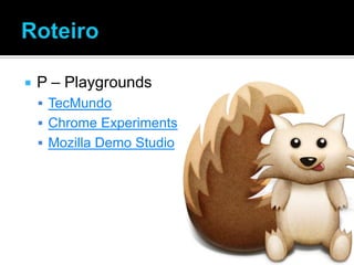    P – Playgrounds
     TecMundo
     Chrome Experiments
     Mozilla Demo Studio
 