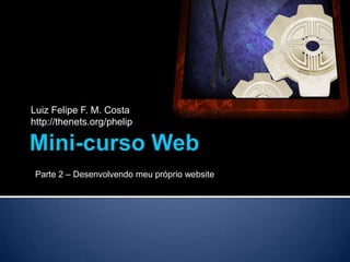 Luiz Felipe F. M. Costa
http://thenets.org/phelip




 Parte 2 – Desenvolvendo meu próprio website
 