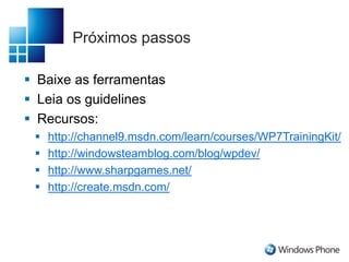 Próximos passos
 Baixe as ferramentas
 Leia os guidelines
 Recursos:
 http://channel9.msdn.com/learn/courses/WP7TrainingKit/
 http://windowsteamblog.com/blog/wpdev/
 http://www.sharpgames.net/
 http://create.msdn.com/
 