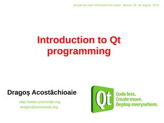 Introduction to Qt
programming
Dragoş Acostăchioaie
http://www.unixinside.org
dragos@unixinside.org
Şcoala de vară “Informatică la castel”, Macea, 25 -31 august 2014
 
