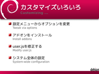 カスタマイズいろいろ
Customizing ...
設定メニューからオプションを変更
Tweak via options
アドオンをインストール
Install addons
user.jsを修正する
Modify user.js
システム全体の設定
System-wide conﬁguration
 