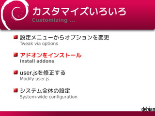 カスタマイズいろいろ
Customizing ...
設定メニューからオプションを変更
Tweak via options
アドオンをインストール
Install addons
user.jsを修正する
Modify user.js
システム全体の設定
System-wide conﬁguration
 