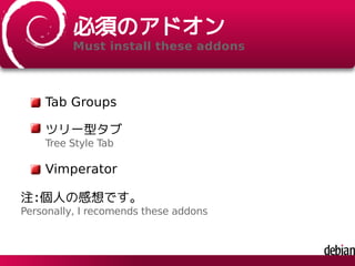必須のアドオン
Must install these addons
Tab Groups
ツリー型タブ
Tree Style Tab
Vimperator
注:個人の感想です。
Personally, I recomends these addons
 