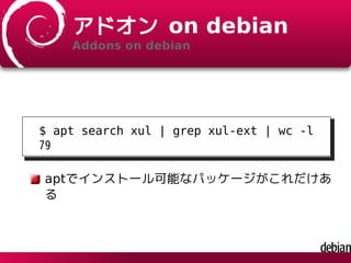 アドオン on debian
Addons on debian
$ apt search xul | grep xul-ext | wc -l
79
aptでインストール可能なパッケージがこれだけあ
る
 