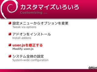 カスタマイズいろいろ
Customizing ...
設定メニューからオプションを変更
Tweak via options
アドオンをインストール
Install addons
user.jsを修正する
Modify user.js
システム全体の設定
System-wide conﬁguration
 