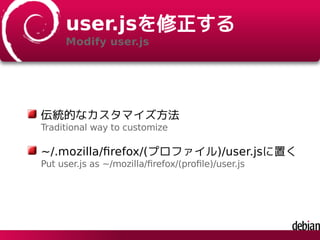 user.jsを修正する
Modify user.js
伝統的なカスタマイズ方法
Traditional way to customize
~/.mozilla/ﬁrefox/(プロファイル)/user.jsに置く
Put user.js as ~/mozilla/ﬁrefox/(proﬁle)/user.js
 