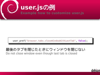 user.jsの例
Example how to customize user.js
user_pref("browser.tabs.closeWindowWithLastTab", false);
最後のタブを閉じたときにウィンドウを閉じない
Do not close window even though last tab is closed
 