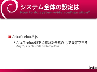 システム全体の設定は
How to do system-wide conﬁguration?
/etc/ﬁrefox/*.js
/etc/ﬁrefox/以下に置いた任意の.jsで設定できる
Any *.js is ok under /etc/ﬁrefox/
 