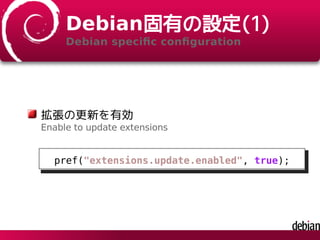 Debian固有の設定(1)
Debian speciﬁc conﬁguration
拡張の更新を有効
Enable to update extensions
pref("extensions.update.enabled", true);
 