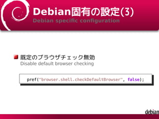Debian固有の設定(3)
Debian speciﬁc conﬁguration
既定のブラウザチェック無効
Disable default browser checking
pref("browser.shell.checkDefaultBrowser", false);
 