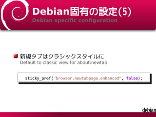Debian固有の設定(5)
Debian speciﬁc conﬁguration
新規タブはクラシックスタイルに
Default to classic view for about:newtab
sticky_pref("browser.newtabpage.enhanced", false);
 