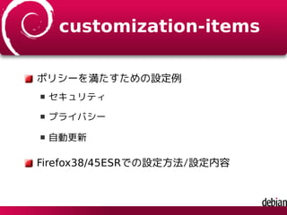 customization-items
ポリシーを満たすための設定例
セキュリティ
プライバシー
自動更新
Firefox38/45ESRでの設定方法/設定内容
 