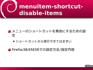 menuitem-shortcut-
disable-items
メニューのショートカットを無効にするための設
定
ショートカットから実行できてはまずい
Firefox38/45ESRでの設定方法/設定内容
 