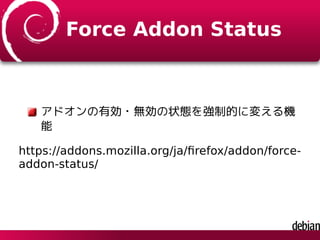 Force Addon Status
アドオンの有効・無効の状態を強制的に変える機
能
https://addons.mozilla.org/ja/ﬁrefox/addon/force-
addon-status/
 