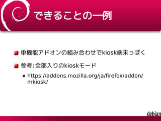 できることの一例
単機能アドオンの組み合わせでkiosk端末っぽく
参考:全部入りのkioskモード
https://addons.mozilla.org/ja/ﬁrefox/addon/
mkiosk/
 