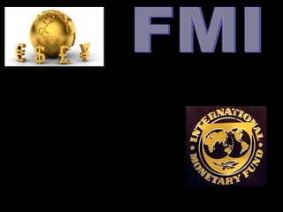 FONDO MONETARIO INTERNACIONAL
Institución internacional de 188 países, cuyo papel es:
 Fomentar la cooperación monetaria internacional.
 Garantizar la estabilidad financiera.
 Facilitar el intercambio internacional.
 Contribuir a un nivel elevado de empleo.
 Estabilidad económica.
 Hacer retroceder la pobreza.
 