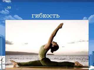 …за
гибкость
 