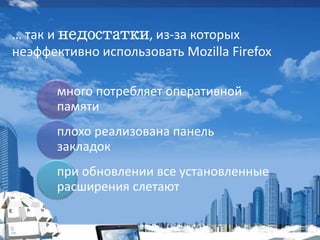 … так и недостатки, из-за которых
неэффективно использовать Mozilla Firefox
много потребляет оперативной
памяти
плохо реализована панель
закладок
при обновлении все установленные
расширения слетают
 
