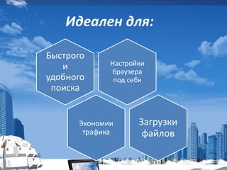 Идеален для:
Настройки
браузера
под себя
Быстрого
и
удобного
поиска
Экономии
трафика
Загрузки
файлов
 