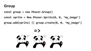Group
const group = new Phaser.Group()
const sprite = New Phaser.Sprite(0, 0, ‘my_image’)
group.add(sprite) || group.create(0, 0, ‘my_image’)
=>
 