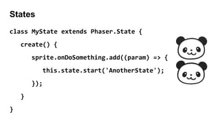 States
class MyState extends Phaser.State {
create() {
sprite.onDoSomething.add((param) => {
this.state.start('AnotherState');
});
}
}
 