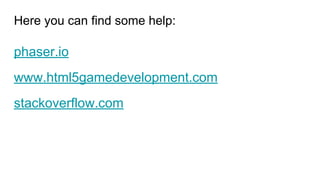 Here you can find some help:
phaser.io
www.html5gamedevelopment.com
stackoverflow.com
 