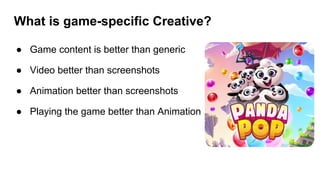 What is game-specific Creative?
● Game content is better than generic
● Video better than screenshots
● Animation better than screenshots
● Playing the game better than Animation
 