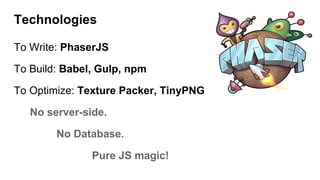 Technologies
To Write: PhaserJS
To Build: Babel, Gulp, npm
To Optimize: Texture Packer, TinyPNG
No server-side.
No Database.
Pure JS magic!
 