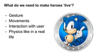 What do we need to make heroes ‘live’?
- Gesture
- Movements
- Interaction with user
- Physics like in a real
life
 