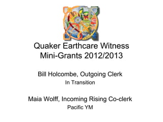 Quaker Earthcare Witness
Mini-Grants 2012/2013
Bill Holcombe, Outgoing Clerk
In Transition
Maia Wolff, Incoming Rising Co-clerk
Pacific YM
 