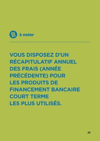 23
à noter
VOUS DISPOSEZ D’UN
RÉCAPITULATIF ANNUEL
DES FRAIS (ANNÉE
PRÉCÉDENTE) POUR
LES PRODUITS DE
FINANCEMENT BANCAIRE
COURT TERME
LES PLUS UTILISÉS.
 