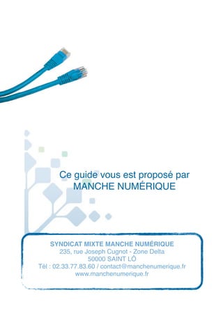 Ce guide vous est proposé par
MANCHE NUMÉRIQUE
SYNDICAT MIXTE MANCHE NUMÉRIQUE
235, rue Joseph Cugnot - Zone Delta
50000 SAINT LÔ
Tél : 02.33.77.83.60 / contact@manchenumerique.fr
www.manchenumerique.fr
 