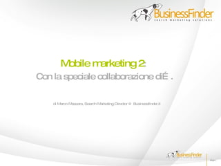 Mobile marketing 2:
Con la speciale collaborazione di… .

    di Marco Massara, Search Marketing Director @ Businessfinder.it
 