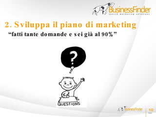 2. S viluppa il piano di marke ting
 “fatti tante do mande e s e i g ià al 90% ”




                                               10
 