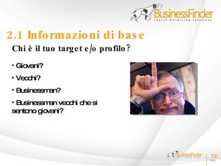 2.1 Info rmazio ni di bas e
 Chi è il tuo targ e t e /o pro filo ?
 • Giovani?
 • Vecchi?
 • Businessman?
 • Businessm vecchi che si
             an
 sentono giovani?




                                         12
 
