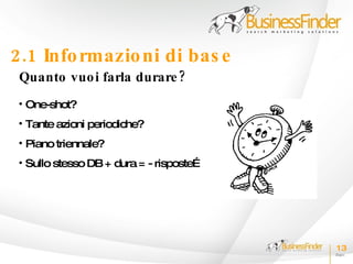 2.1 Info rmazio ni di bas e
 Quanto vuo i farla durare ?
 • One-shot?
 • Tante azioni periodiche?
 • Piano triennale?
 • Sullo stesso DB + dura = - risposte…




                                          13
 