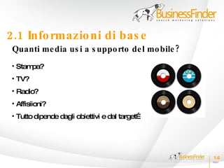 2.1 Info rmazio ni di bas e
 Quanti me dia us i a s uppo rto de l mo bile ?
 • Stampa?
 • TV?
 • Radio?
 • Affisiioni?
 • Tutto dipende dagli obiettivi e dal target…




                                                  14
 