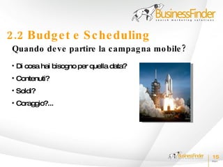 2.2 Budg e t e S c he duling
 Quando de ve partire la c ampag na mo bile ?
 • Di cosa hai bisogno per quella data?
 • Contenuti?
 • Soldi?
 • Coraggio?...




                                                15
 