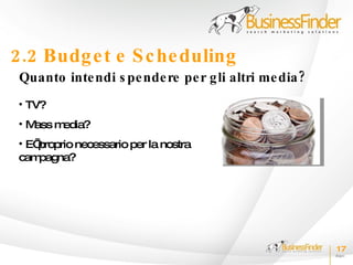 2.2 Budg e t e S c he duling
 Quanto inte ndi s pe nde re pe r g li altri me dia ?
 • TV?
 •Mass media?
 • E’proprio necessario per la nostra
 cam pagna?




                                                        17
 
