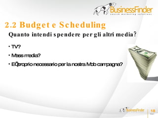 2.2 Budg e t e S c he duling
 Quanto inte ndi s pe nde re pe r g li altri me dia ?
 • TV?
 •Mass media?
 • E’proprio necessario per la nostra M cam
                                       ob  pagna?




                                                        18
 