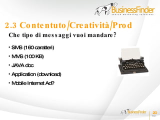2.3 Co nte ntuto /Cre atività /Pro d
 Che tipo di me s s ag g i vuo i mandare ?
 • SM (160 caratteri)
     S
 • M S (100 KB)
    M
 • JAVA doc
 • Application (download)
 •Mobile Internet Ad?




                                             20
 