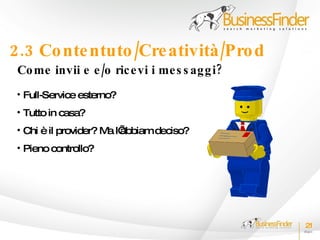 2.3 Co nte ntuto /Cre atività /Pro d
 Co me invii e e /o ric e vi i me s s ag g i?
 • Full-Service esterno?
 • Tutto in casa?
 • Chi è il provider? M l’
                       a abbiamdeciso?
 • Pieno controllo?




                                                21
 