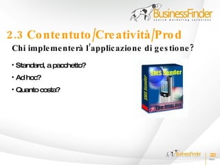 2.3 Co nte ntuto /Cre atività /Pro d
 Chi imple me nte rà l’applic azio ne di g e s tio ne ?
 • Standard, a pacchetto?
 • Ad hoc?
 • Quanto costa?




                                                          22
 